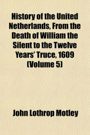 Cover of History of the United Netherlands, from the Death of William the Silent to the Twelve Years' Truce, 1609 (Volume 5)