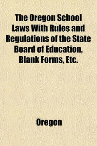 Cover of The Oregon School Laws with Rules and Regulations of the State Board of Education, Blank Forms, Etc.