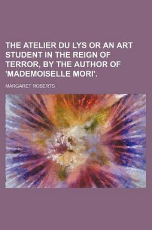 Cover of The Atelier Du Lys or an Art Student in the Reign of Terror, by the Author of 'Mademoiselle Mori'.