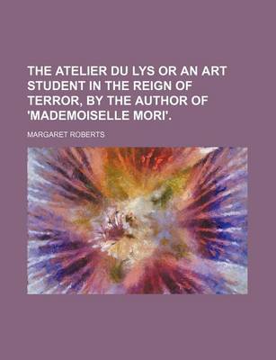 Book cover for The Atelier Du Lys or an Art Student in the Reign of Terror, by the Author of 'Mademoiselle Mori'.