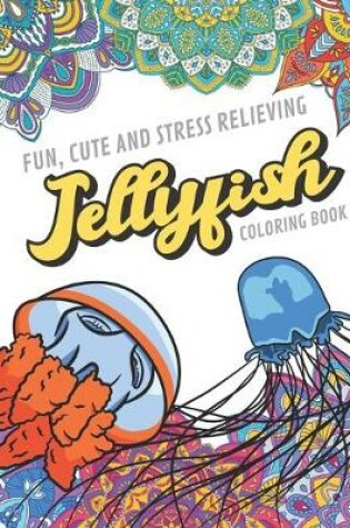 Cover of Fun Cute And Stress Relieving Jellyfish Coloring Book