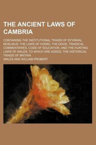 Cover of The Ancient Laws of Cambria; Containing the Institutional Triads of Dyvnwal Moelmud, the Laws of Howel the Good, Triadical Commentaries, Code of Educa