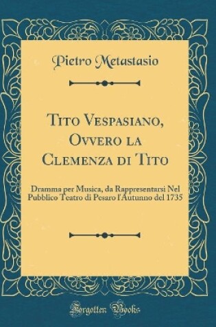 Cover of Tito Vespasiano, Ovvero la Clemenza di Tito: Dramma per Musica, da Rappresentarsi Nel Pubblico Teatro di Pesaro l'Autunno del 1735 (Classic Reprint)
