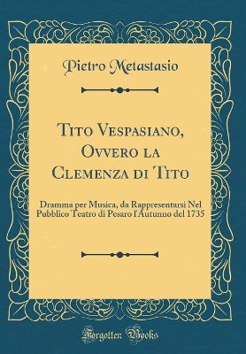 Book cover for Tito Vespasiano, Ovvero la Clemenza di Tito: Dramma per Musica, da Rappresentarsi Nel Pubblico Teatro di Pesaro l'Autunno del 1735 (Classic Reprint)