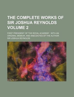 Book cover for The Complete Works of Sir Joshua Reynolds Volume 2; First President of the Royal Academy with an Original Memoir, and Anecdotes of the Author