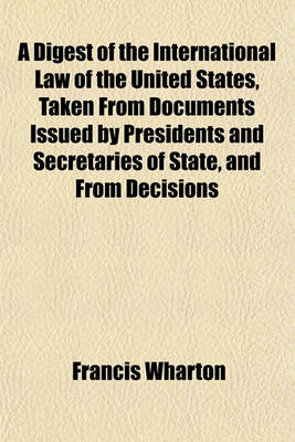 Book cover for A Digest of the International Law of the United States, Taken from Documents Issued by Presidents and Secretaries of State, and from Decisions