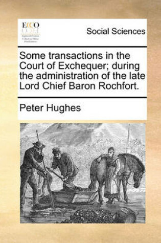 Cover of Some Transactions in the Court of Exchequer; During the Administration of the Late Lord Chief Baron Rochfort.