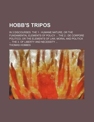 Book cover for Hobb's Tripos; In 3 Discourses. the 1. Humane Nature, or the Fundamental Elements of Policy the 2. de Corpore Politico, or the Elements of Law, Moral and Politick the 3. of Liberty and Necessity