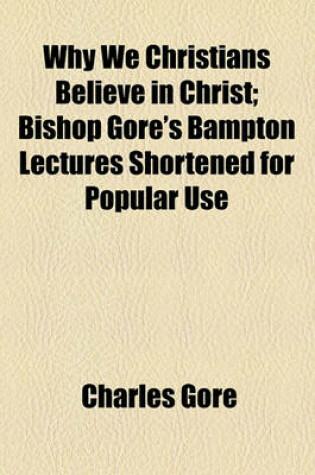 Cover of Why We Christians Believe in Christ; Bishop Gore's Bampton Lectures Shortened for Popular Use