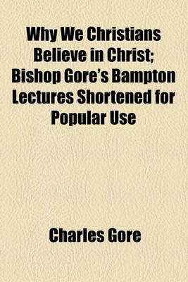 Book cover for Why We Christians Believe in Christ; Bishop Gore's Bampton Lectures Shortened for Popular Use