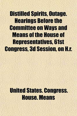 Book cover for Distilled Spirits, Outage. Hearings Before the Committee on Ways and Means of the House of Representatives, 61st Congress, 3D Session, on H.R.