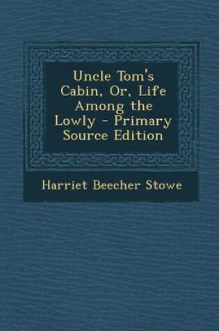Cover of Uncle Tom's Cabin, Or, Life Among the Lowly - Primary Source Edition