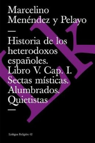 Cover of Historia de Los Heterodoxos Españoles. Libro V. Cap. I. Sectas Místicas. Alumbrados. Quietistas