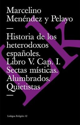 Book cover for Historia de Los Heterodoxos Españoles. Libro V. Cap. I. Sectas Místicas. Alumbrados. Quietistas