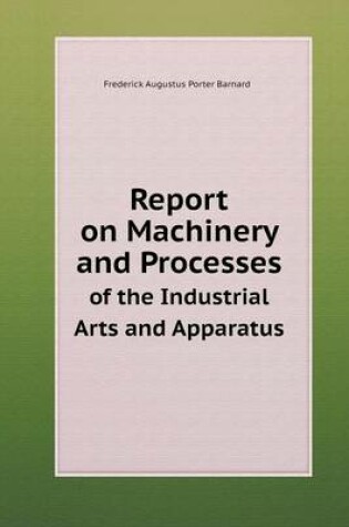 Cover of Report on Machinery and Processes of the Industrial Arts and Apparatus