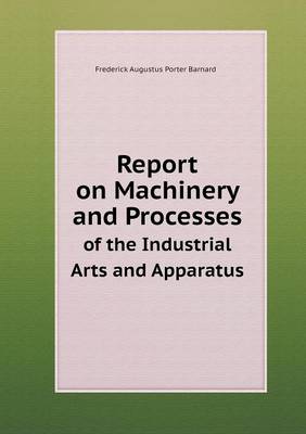 Book cover for Report on Machinery and Processes of the Industrial Arts and Apparatus