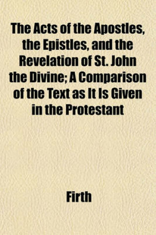 Cover of The Acts of the Apostles, the Epistles, and the Revelation of St. John the Divine; A Comparison of the Text as It Is Given in the Protestant