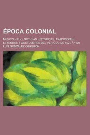 Cover of Epoca Colonial; Mexico Viejo; Noticias Historicas, Tradiciones, Leyendas y Costumbres del Periodo de 1521 a 1821