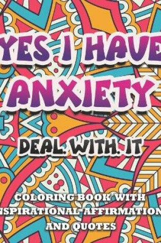 Cover of Yes I Have Anxiety, Deal With It Inspirational Affirmations and Quotes Coloring Book