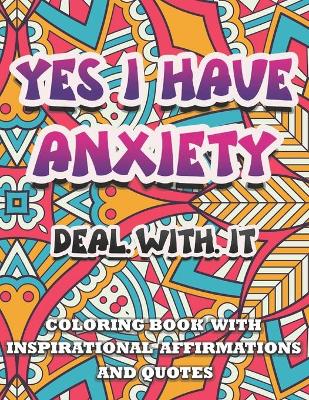 Book cover for Yes I Have Anxiety, Deal With It Inspirational Affirmations and Quotes Coloring Book