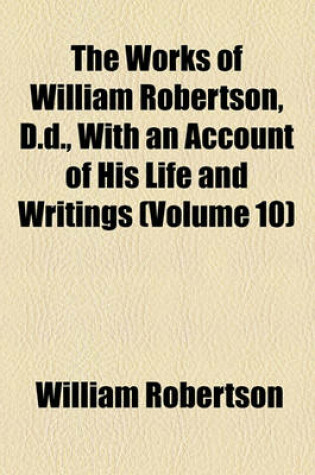 Cover of The Works of William Robertson, D.D., with an Account of His Life and Writings Volume 10