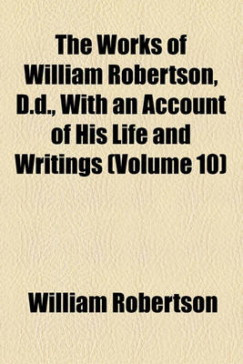 Book cover for The Works of William Robertson, D.D., with an Account of His Life and Writings Volume 10