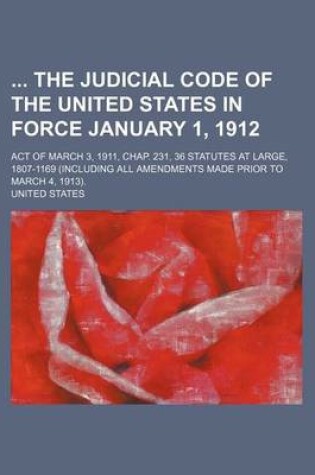 Cover of The Judicial Code of the United States in Force January 1, 1912; Act of March 3, 1911, Chap. 231, 36 Statutes at Large, 1807-1169 (Including All Amend