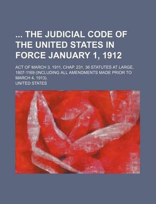 Book cover for The Judicial Code of the United States in Force January 1, 1912; Act of March 3, 1911, Chap. 231, 36 Statutes at Large, 1807-1169 (Including All Amend