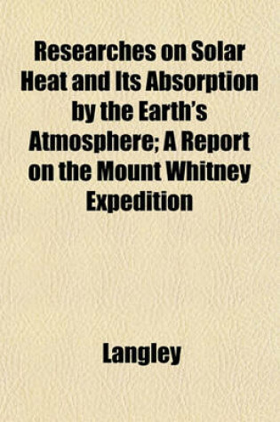 Cover of Researches on Solar Heat and Its Absorption by the Earth's Atmosphere; A Report on the Mount Whitney Expedition