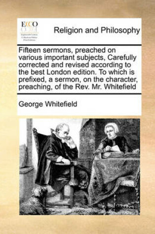Cover of Fifteen sermons, preached on various important subjects, Carefully corrected and revised according to the best London edition. To which is prefixed, a sermon, on the character, preaching, of the Rev. Mr. Whitefield