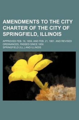 Cover of Amendments to the City Charter of the City of Springfield, Illinois; Approved Feb. 18, 1859, and Feb. 21, 1861. and Revised Ordinances, Passed Since 1