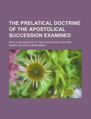 Book cover for The Prelatical Doctrine of the Apostolical Succession Examined; With a Delineation of the High-Church System