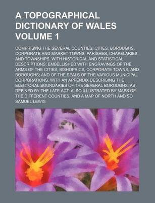 Book cover for A Topographical Dictionary of Wales Volume 1; Comprising the Several Counties, Cities, Boroughs, Corporate and Market Towns, Parishes, Chapelaries, and Townships, with Historical and Statistical Descriptions