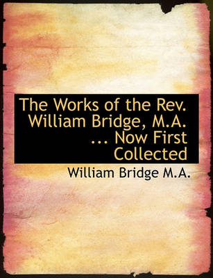 Book cover for The Works of the REV. William Bridge, M.A. ... Now First Collected