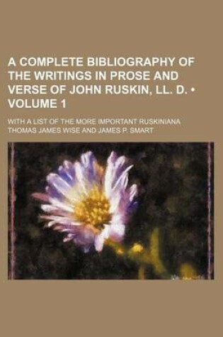 Cover of A Complete Bibliography of the Writings in Prose and Verse of John Ruskin, LL. D. (Volume 1); With a List of the More Important Ruskiniana