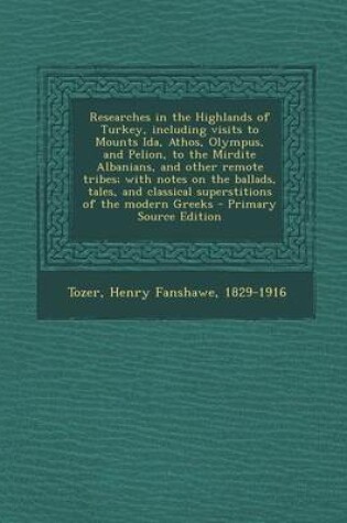 Cover of Researches in the Highlands of Turkey, Including Visits to Mounts Ida, Athos, Olympus, and Pelion, to the Mirdite Albanians, and Other Remote Tribes; With Notes on the Ballads, Tales, and Classical Superstitions of the Modern Greeks - Primary Source Editio