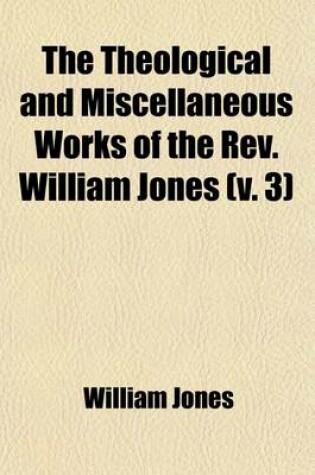 Cover of The Theological and Miscellaneous Works of the REV. William Jones (Volume 3); To Which Is Prefixed a Short Account of His Life and Writings