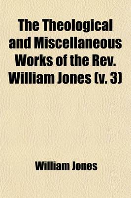 Book cover for The Theological and Miscellaneous Works of the REV. William Jones (Volume 3); To Which Is Prefixed a Short Account of His Life and Writings