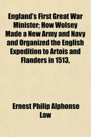 Cover of England's First Great War Minister; How Wolsey Made a New Army and Navy and Organized the English Expedition to Artois and Flanders in 1513,