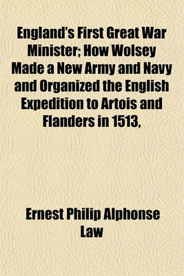 Book cover for England's First Great War Minister; How Wolsey Made a New Army and Navy and Organized the English Expedition to Artois and Flanders in 1513,