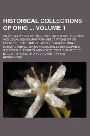 Cover of Historical Collections of Ohio Volume 1; An Encyclopedia of the State History Both General and Local, Geography with Descriptions of Its Counties, Cities and Villages, Its Agricultural, Manufacturing, Mining and Business Development, Sketches of Eminent