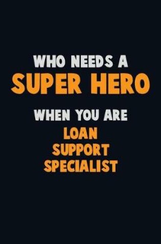 Cover of Who Need A SUPER HERO, When You Are Loan Support Specialist