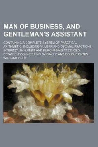 Cover of Man of Business, and Gentleman's Assistant; Containing a Complete System of Practical Arithmetic, Including Vulgar and Decimal Fractions, Interest, Annuities and Purchasing Freehold Estates; Book-Keeping by Single and Double Entry