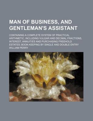 Book cover for Man of Business, and Gentleman's Assistant; Containing a Complete System of Practical Arithmetic, Including Vulgar and Decimal Fractions, Interest, Annuities and Purchasing Freehold Estates; Book-Keeping by Single and Double Entry