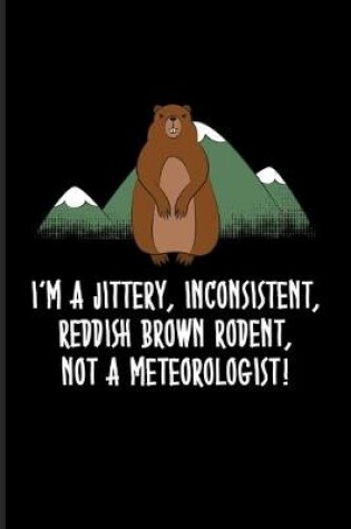 Cover of I'm A Jittery, Inconsistent, Reddish Brown Rodent, Not A Meteorologist