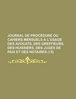 Book cover for Journal de Proc Dure Ou Cahiers Mensuels L'Usage Des Avocats, Des Greffieurs, Des Huissiers, Des Juges de Paix Et Des Notaires (15)