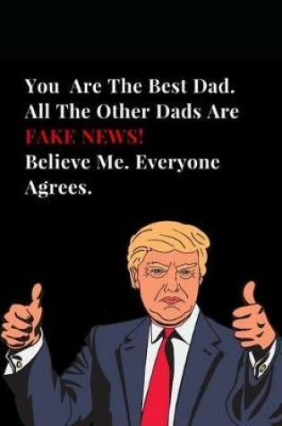 Cover of You Are the Best Dad. All Other Dads Are Fake News! Believe Me. Everyone Agrees.