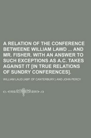 Cover of A Relation of the Conference Betweene William Lawd and Mr. Fisher. with an Answer to Such Exceptions as A.C. Takes Against It [In True Relations of Sundry Conferences].