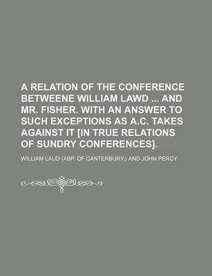 Book cover for A Relation of the Conference Betweene William Lawd and Mr. Fisher. with an Answer to Such Exceptions as A.C. Takes Against It [In True Relations of Sundry Conferences].