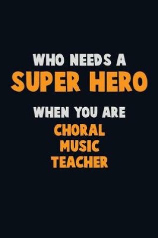 Cover of Who Need A SUPER HERO, When You Are Choral Music Teacher